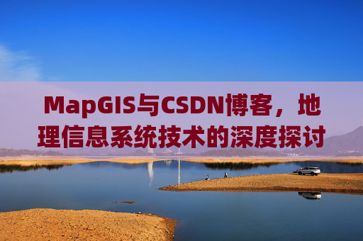 MapGIS与CSDN博客,地理信息系统技术的深度探讨